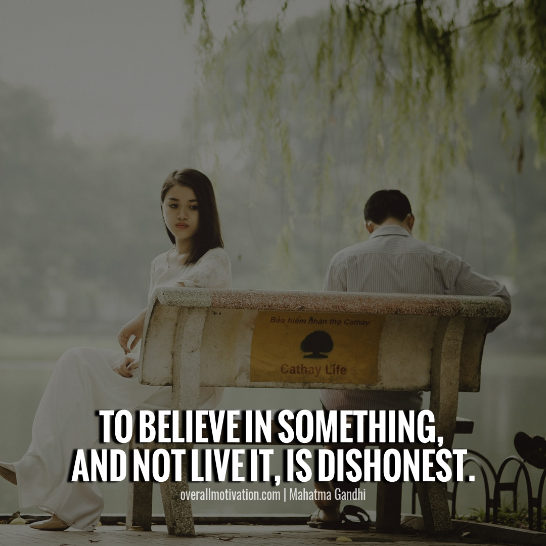 To believe in something, and not live it, is dishonest